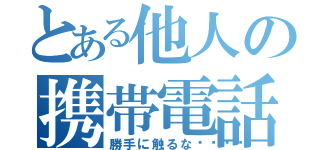 とある他人の携帯電話（勝手に触るな💢）