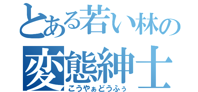 とある若い林の変態紳士（こうやぁどうふぅ）