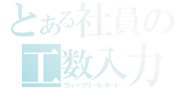 とある社員の工数入力（ウィークリーレポート）