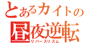 とあるカイトの昼夜逆転（リバースリズム）