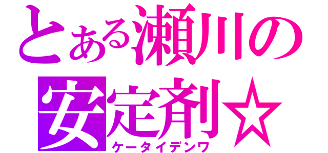 とある瀬川の安定剤☆（ケータイデンワ）