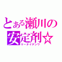 とある瀬川の安定剤☆（ケータイデンワ）