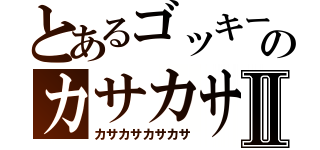 とあるゴッキーのカサカサⅡ（カサカサカサカサ）