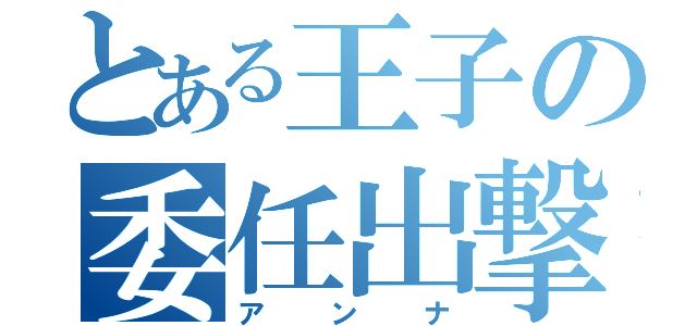 とある王子の委任出撃（ア　ン　ナ）