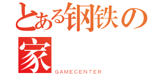 とある钢铁の家（ＧＡＭＥＣＥＮＴＥＲ）