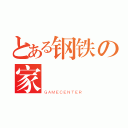 とある钢铁の家（ＧＡＭＥＣＥＮＴＥＲ）