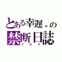 とある幸遅。の禁断日誌（ブログ）