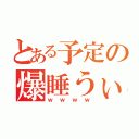 とある予定の爆睡うぃる（ｗｗｗｗ）