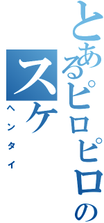 とあるピロピロのスケ（ヘンタイ）