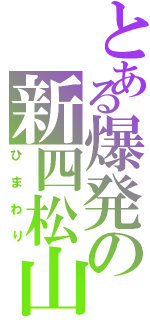 とある爆発の新四松山（ひまわり）