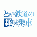 とある鉄道の趣味乗車（乗り鉄）