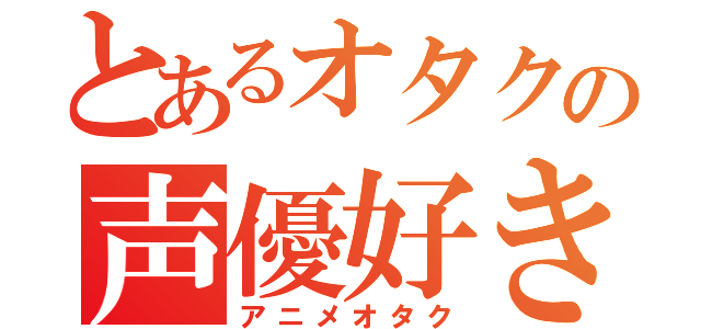 とあるオタクの声優好き（アニメオタク）