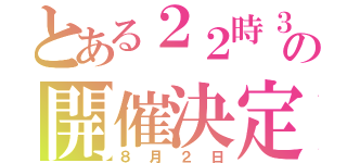 とある２２時３０分の開催決定（８月２日）