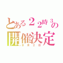 とある２２時３０分の開催決定（８月２日）