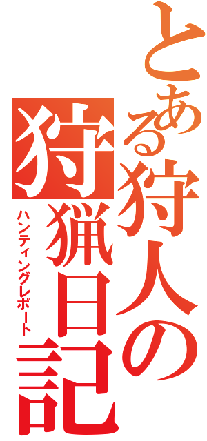 とある狩人の狩猟日記（ハンティングレポート）