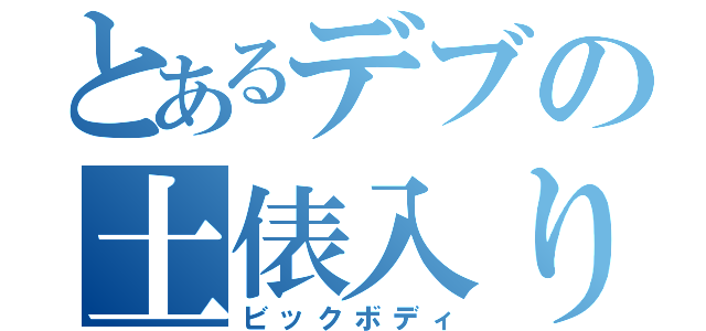 とあるデブの土俵入り（ビックボディ）