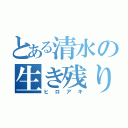 とある清水の生き残り（ヒロアキ）