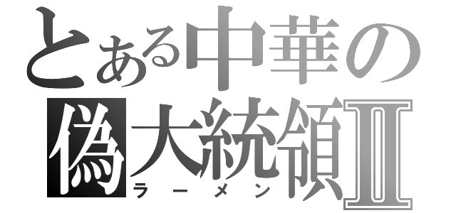 とある中華の偽大統領Ⅱ（ラーメン）