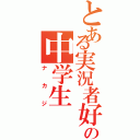 とある実況者好きの中学生（ナカジ）