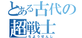 とある古代の超戦士（ちようせんし）