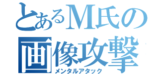 とあるＭ氏の画像攻撃（メンタルアタック）