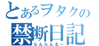 とあるヲタクの禁断日記（らんらんるー）