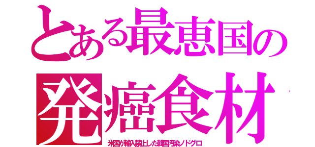 とある最恵国の発癌食材（米国が輸入禁止した韓国汚染ノドグロ）