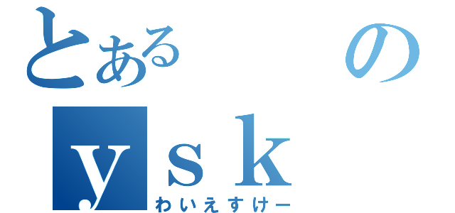 とあるのｙｓｋ（わいえすけー）