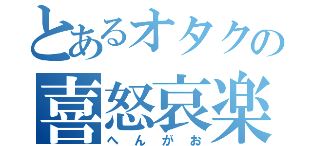 とあるオタクの喜怒哀楽（へんがお）