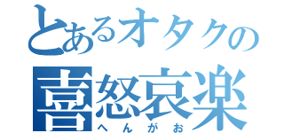 とあるオタクの喜怒哀楽（へんがお）