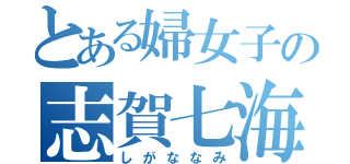 とある婦女子の志賀七海（しがななみ）