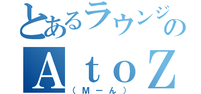 とあるラウンジのＡｔｏＺ（（Ｍーん））