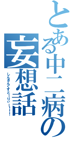 とある中二病の妄想話（しんきんぐすとーりぃー！！！）