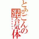 とあるごんの混合気体（はなにか？）