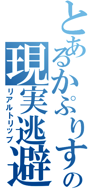 とあるかぷりすの現実逃避（リアルトリップ）