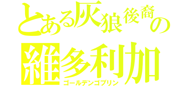 とある灰狼後裔の維多利加（ゴールデンゴブリン）