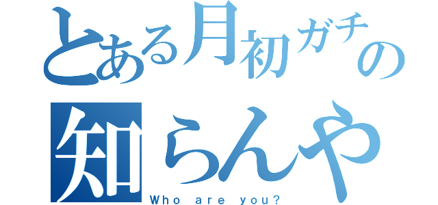 とある月初ガチャの知らんやつ（Ｗｈｏ ａｒｅ ｙｏｕ？）