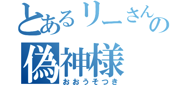 とあるリーさんの偽神様（おおうそつき）