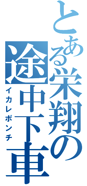 とある栄翔の途中下車（イカレポンチ）