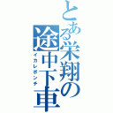 とある栄翔の途中下車（イカレポンチ）