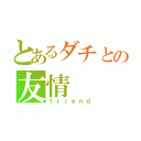 とあるダチとの友情（ｆｒｉｅｎｄ）