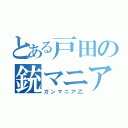 とある戸田の銃マニア（ガンマニア乙）