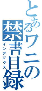 とあるワニの禁書目録（インデックス）