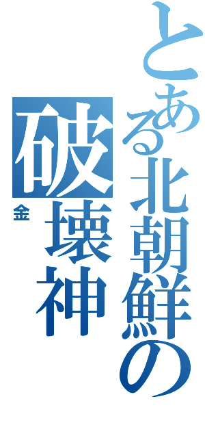 とある北朝鮮の破壊神（金）