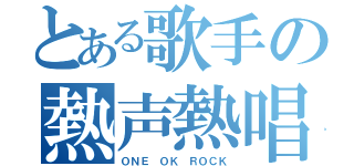 とある歌手の熱声熱唱（ＯＮＥ　ＯＫ　ＲＯＣＫ）