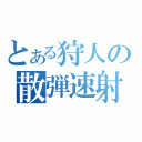 とある狩人の散弾速射（）