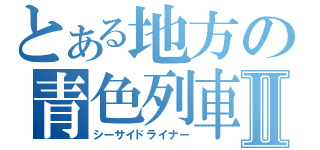 とある地方の青色列車Ⅱ（シーサイドライナー）