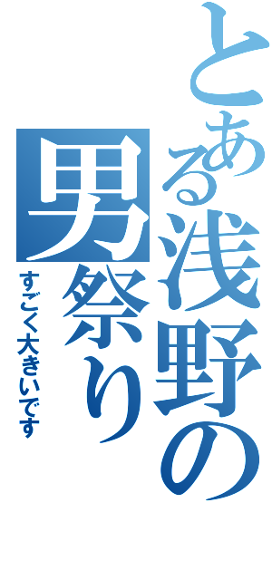 とある浅野の男祭りⅡ（すごく大きいです）