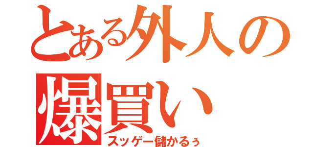 とある外人の爆買い（スッゲー儲かるぅ）