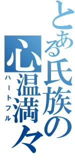 とある氏族の心温満々（ハートフル）